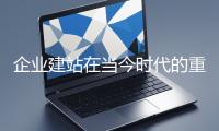 企業(yè)建站在當今時代的重要性